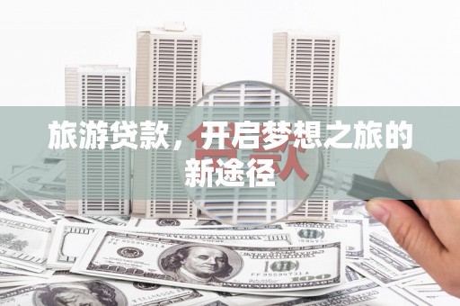 井冈山旅游贷款，开启梦想之旅的新途径