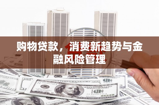 井冈山购物贷款，消费新趋势与金融风险管理