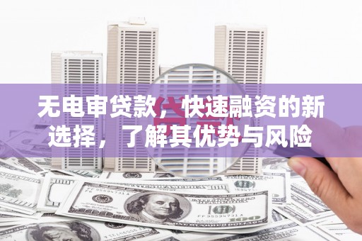 井冈山无电审贷款，快速融资的新选择，了解其优势与风险