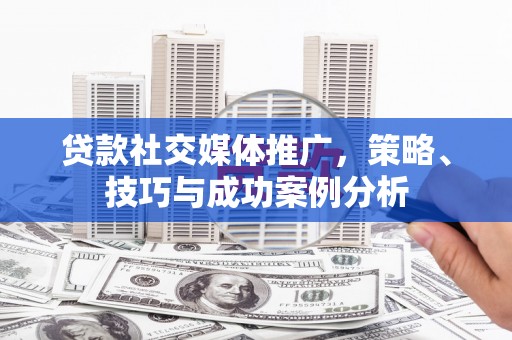 井冈山贷款社交媒体推广，策略、技巧与成功案例分析