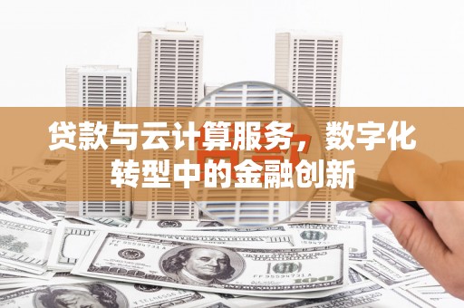 井冈山贷款与云计算服务，数字化转型中的金融创新