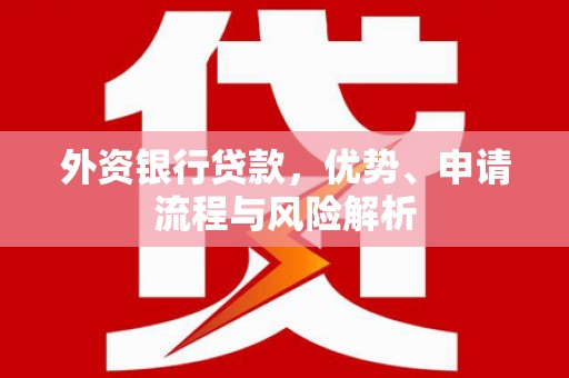 井冈山外资银行贷款，优势、申请流程与风险解析