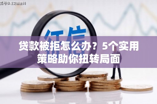 井冈山贷款被拒怎么办？5个实用策略助你扭转局面