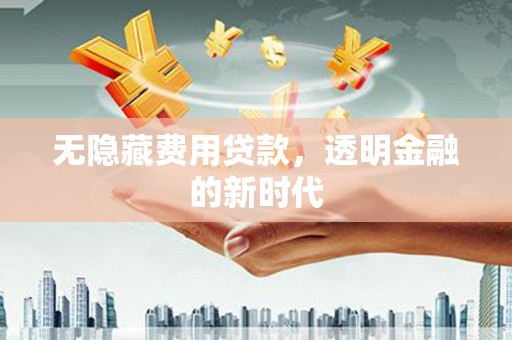 井冈山无隐藏费用贷款，透明金融的新时代