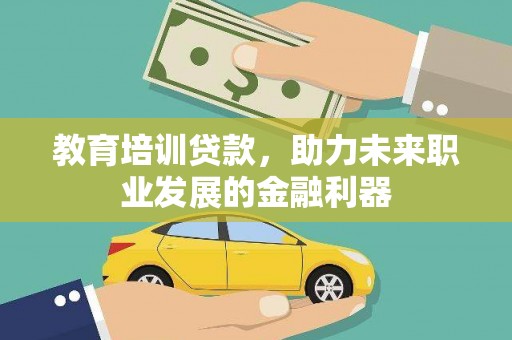 井冈山教育培训贷款，助力未来职业发展的金融利器
