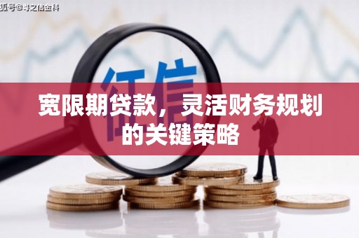 井冈山宽限期贷款，灵活财务规划的关键策略