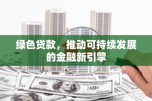井冈山绿色贷款，推动可持续发展的金融新引擎