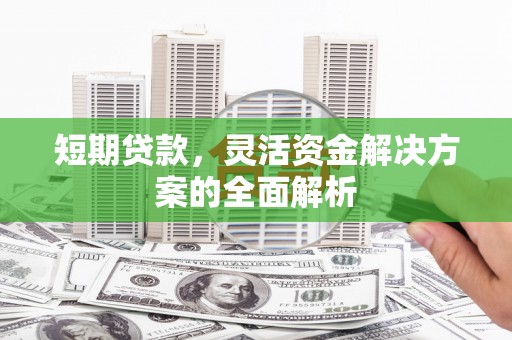 井冈山短期贷款，灵活资金解决方案的全面解析