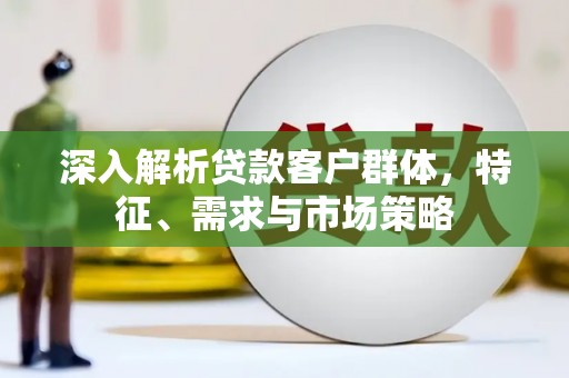 井冈山深入解析贷款客户群体，特征、需求与市场策略