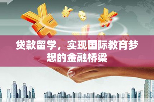 井冈山贷款留学，实现国际教育梦想的金融桥梁