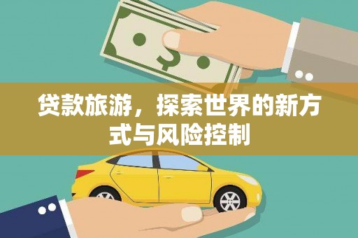 井冈山贷款旅游，探索世界的新方式与风险控制
