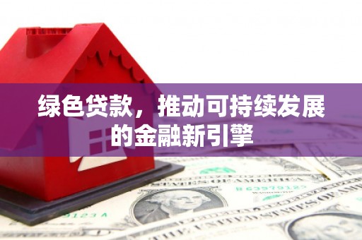 井冈山绿色贷款，推动可持续发展的金融新引擎