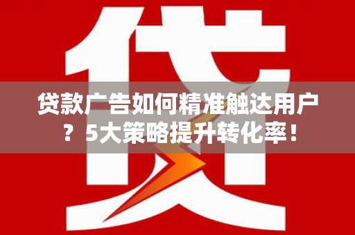 井冈山贷款广告如何精准触达用户？5大策略提升转化率！