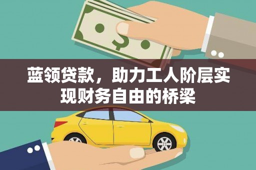 井冈山蓝领贷款，助力工人阶层实现财务自由的桥梁