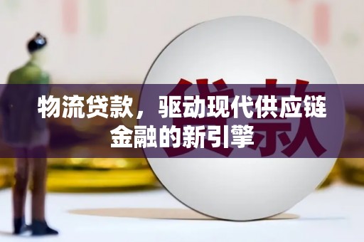 井冈山物流贷款，驱动现代供应链金融的新引擎