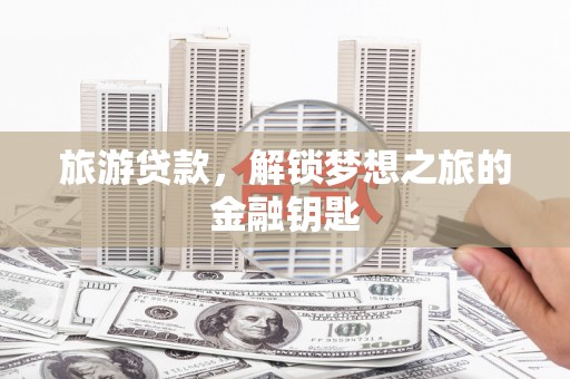 井冈山旅游贷款，解锁梦想之旅的金融钥匙