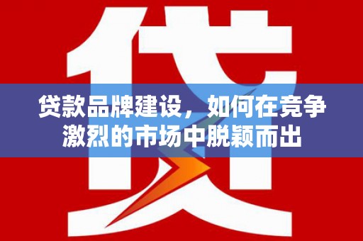 井冈山贷款品牌建设，如何在竞争激烈的市场中脱颖而出