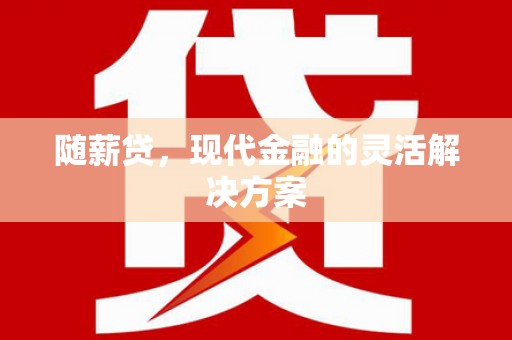 井冈山随薪贷，现代金融的灵活解决方案