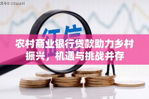 井冈山农村商业银行贷款助力乡村振兴，机遇与挑战并存