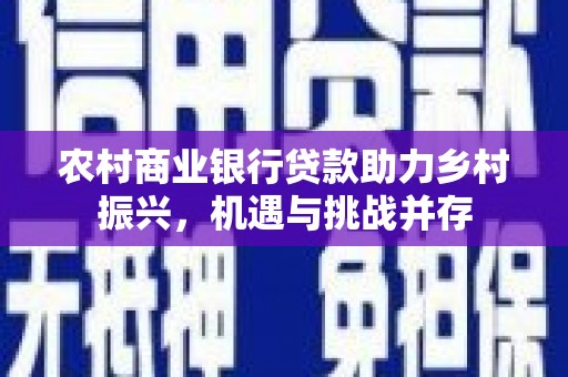 井冈山农村商业银行贷款助力乡村振兴，机遇与挑战并存