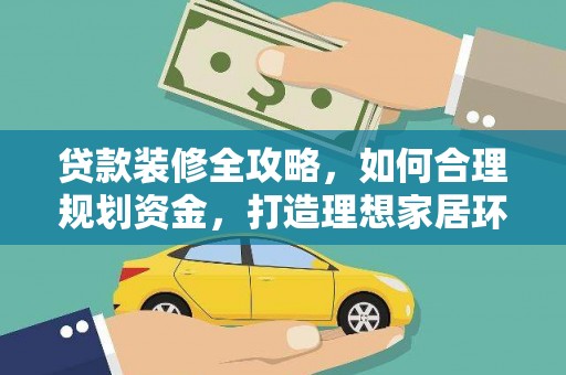 井冈山贷款装修全攻略，如何合理规划资金，打造理想家居环境