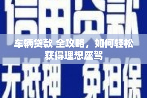 井冈山车辆贷款 全攻略，如何轻松获得理想座驾