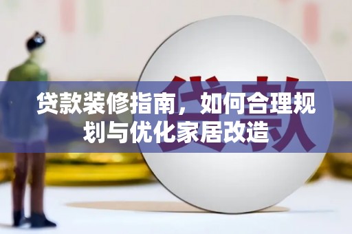 井冈山贷款装修指南，如何合理规划与优化家居改造