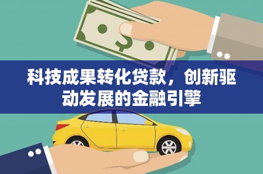 井冈山科技成果转化贷款，创新驱动发展的金融引擎