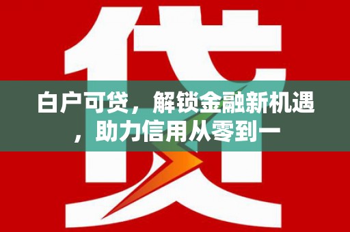 井冈山白户可贷，解锁金融新机遇，助力信用从零到一