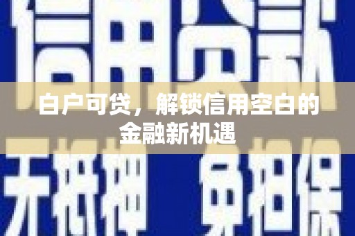 井冈山白户可贷，解锁信用空白的金融新机遇