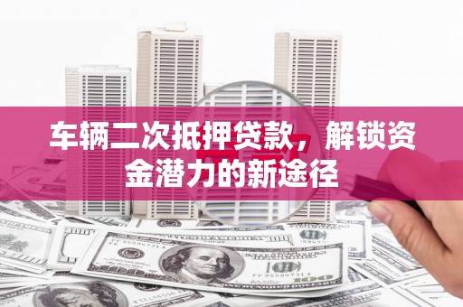 井冈山车辆二次抵押贷款，解锁资金潜力的新途径