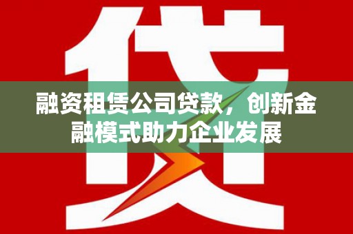 井冈山融资租赁公司贷款，创新金融模式助力企业发展