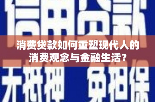 井冈山消费贷款如何重塑现代人的消费观念与金融生活？