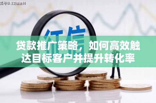 井冈山贷款推广策略，如何高效触达目标客户并提升转化率