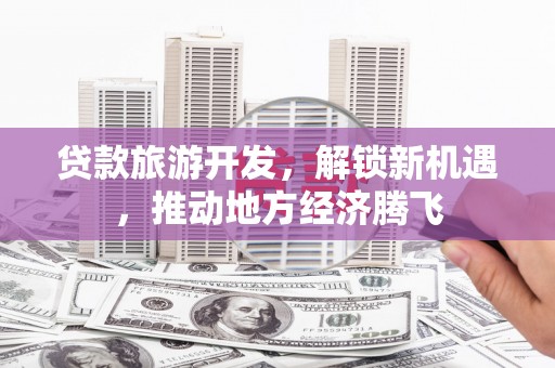 井冈山贷款旅游开发，解锁新机遇，推动地方经济腾飞