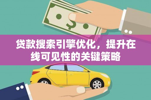 井冈山贷款搜索引擎优化，提升在线可见性的关键策略