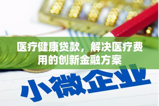 井冈山医疗健康贷款，解决医疗费用的创新金融方案
