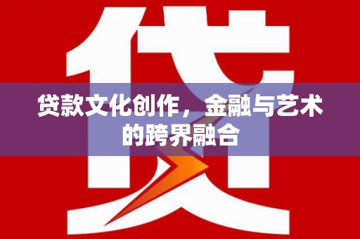 井冈山贷款文化创作，金融与艺术的跨界融合