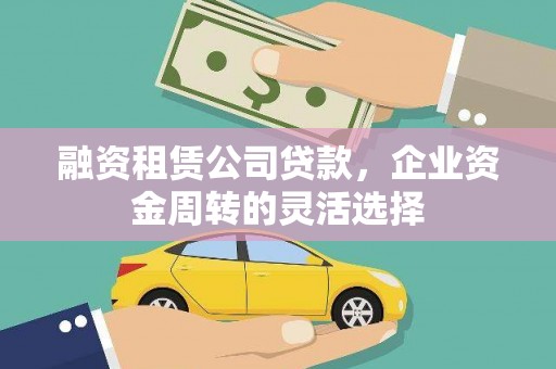 井冈山融资租赁公司贷款，企业资金周转的灵活选择
