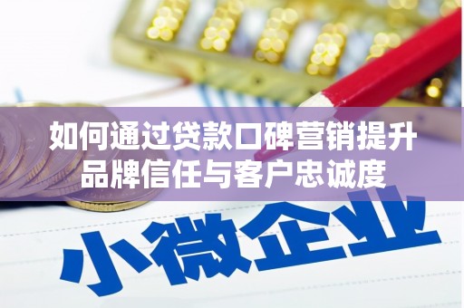 井冈山如何通过贷款口碑营销提升品牌信任与客户忠诚度