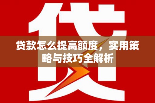 井冈山贷款怎么提高额度，实用策略与技巧全解析