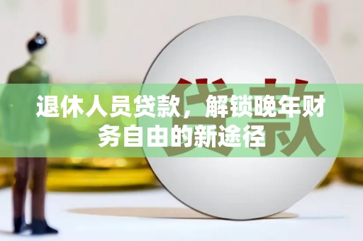 井冈山退休人员贷款，解锁晚年财务自由的新途径