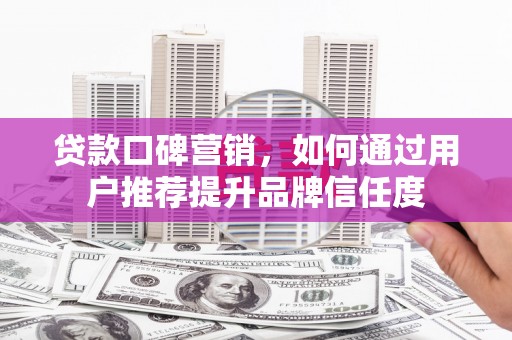井冈山贷款口碑营销，如何通过用户推荐提升品牌信任度
