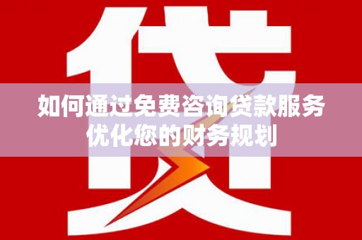 井冈山如何通过免费咨询贷款服务优化您的财务规划