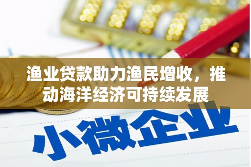 井冈山渔业贷款助力渔民增收，推动海洋经济可持续发展