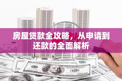 井冈山房屋贷款全攻略，从申请到还款的全面解析