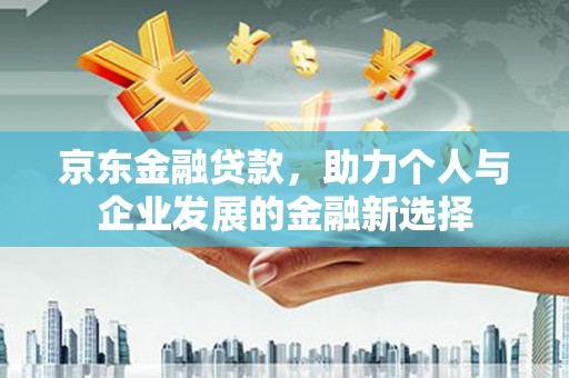 井冈山京东金融贷款，助力个人与企业发展的金融新选择