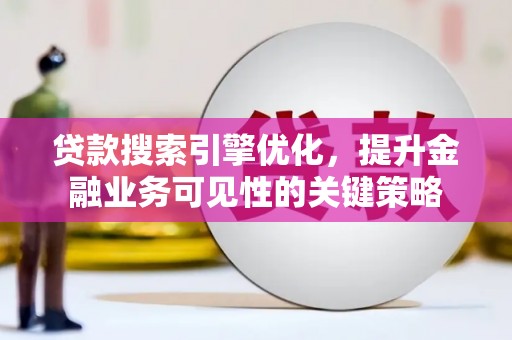 井冈山贷款搜索引擎优化，提升金融业务可见性的关键策略