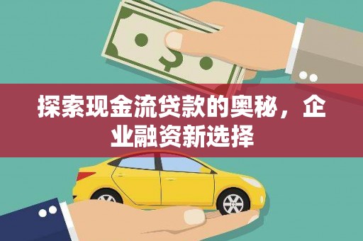 井冈山探索现金流贷款的奥秘，企业融资新选择