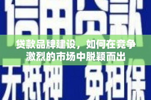 井冈山贷款品牌建设，如何在竞争激烈的市场中脱颖而出
